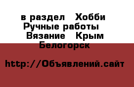  в раздел : Хобби. Ручные работы » Вязание . Крым,Белогорск